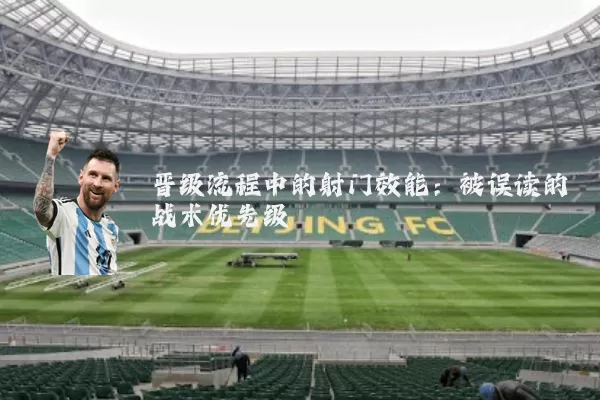 晋级流程中的射门效能:被误读的战术优先级