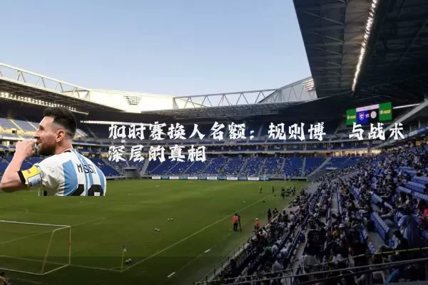 加时赛换人名额:规则博弈与战术深层的真相