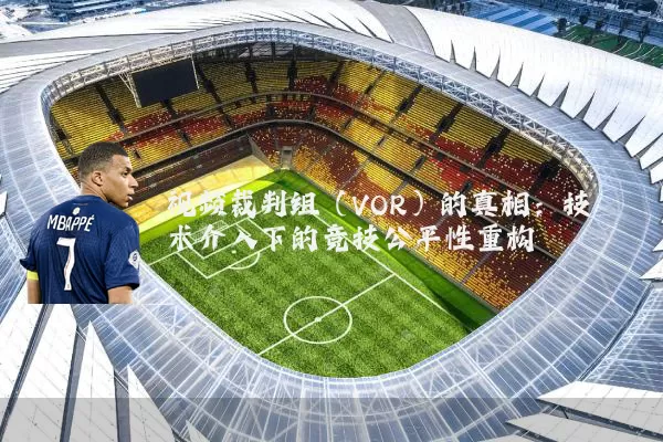 视频裁判组(VOR)的真相:技术介入下的竞技公平性重构