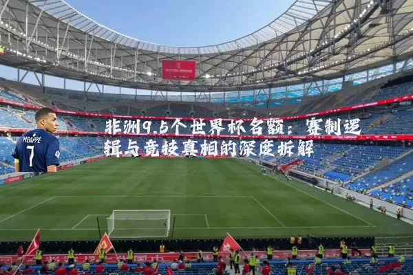 非洲9.5个世界杯名额:赛制逻辑与竞技真相的深度拆解