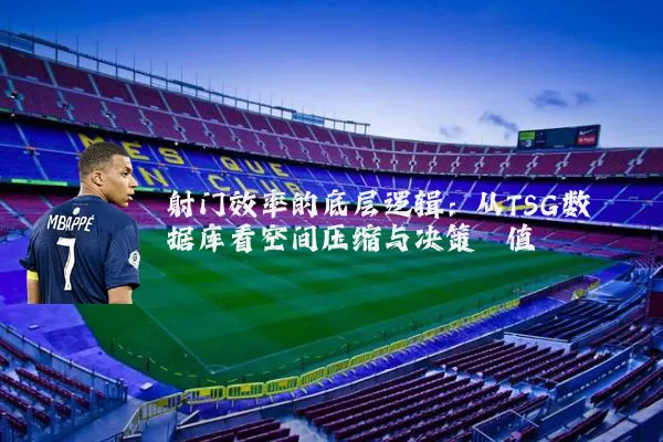 射门效率的底层逻辑：从TSG数据库看空间压缩与决策阈值