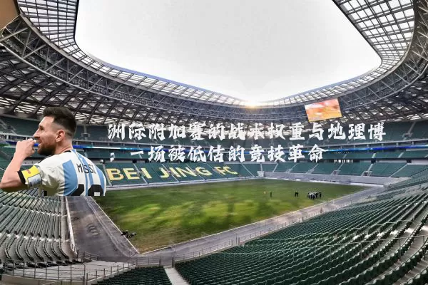 洲际附加赛的战术权重与地理博弈:一场被低估的竞技革命