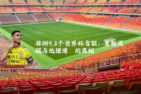 非洲9.5个世界杯名额:赛制逻辑与地理博弈的真相