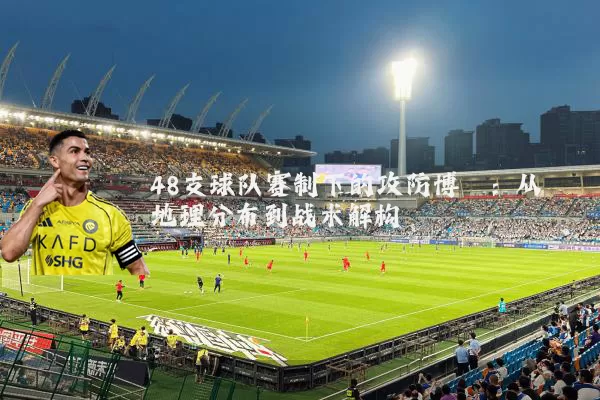 48支球队赛制下的攻防博弈:从地理分布到战术解构