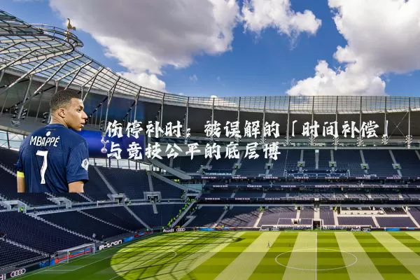 伤停补时:被误解的「时间补偿」与竞技公平的底层博弈