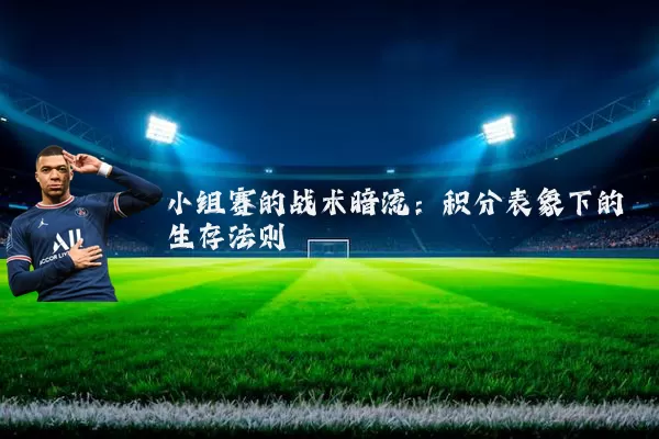 小组赛的战术暗流:积分表象下的生存法则