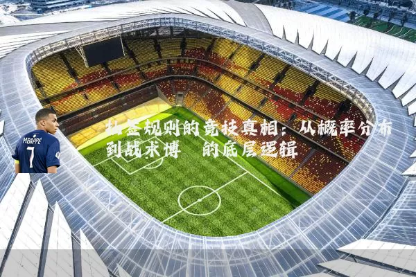 抽签规则的竞技真相:从概率分布到战术博弈的底层逻辑