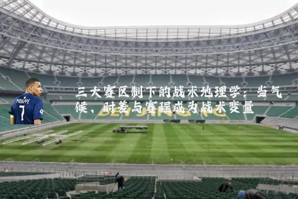 三大赛区制下的战术地理学:当气候、时差与赛程成为战术变量
