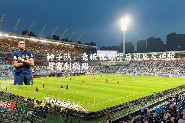 种子队:竞技优势背后的底层逻辑与赛制陷阱