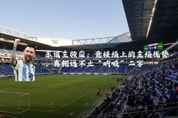 东道主效应：竞技场上的主场优势，真相远不止“呐喊”二字