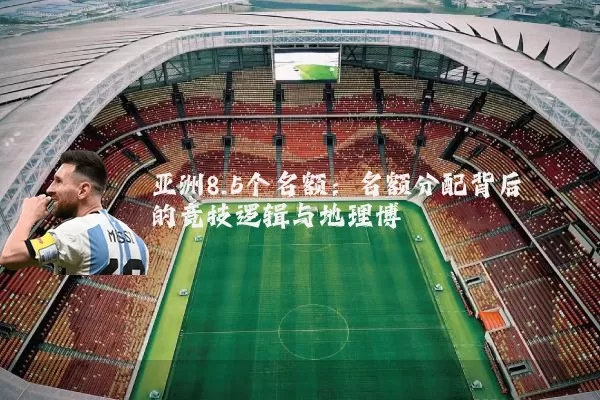 亚洲8.5个名额:名额分配背后的竞技逻辑与地理博弈