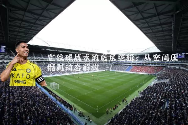 定位球战术的底层逻辑：从空间压缩到动态解构