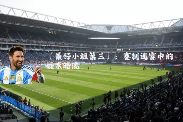 「最好小组第三」:赛制迷雾中的战术暗流