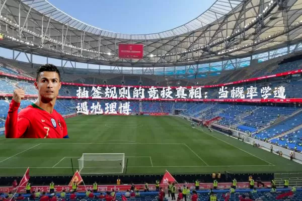 抽签规则的竞技真相:当概率学遭遇地理博弈